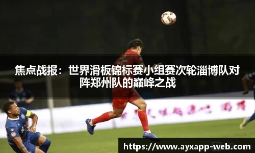 焦点战报：世界滑板锦标赛小组赛次轮淄博队对阵郑州队的巅峰之战