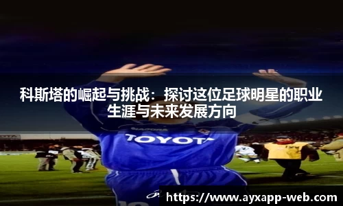 科斯塔的崛起与挑战：探讨这位足球明星的职业生涯与未来发展方向